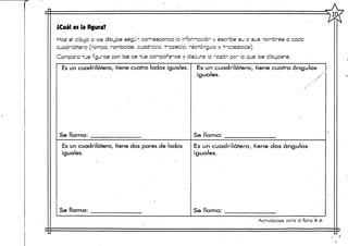 ¿Cuál es la figura?
Haz el dibujo o ios dibujos seguí corresponca le informc.ctón y escribe su o sus nombres a cada
cuadrilátero (romoo, romboide, cuadrcco, trcpecio, rectángulo y trapezoide).
Compara tus ^gu-as con las ce tus comparemos y discute la razón por la que los dibujaste.
U0'
Es un cuadrilátero, tiene cuatro lados ¡guales.
Se llama:
Es un cuadrilátero, tiene cuatro ángulos
iguales. /
Se llama:
Es un cuadrilátero, tiene dos pares de lados
iguales.
Es un cuadrilátero, tiene dos ángulos
iguales.
Se llama: Se llama:
Actividades ocra la ficha tt
 