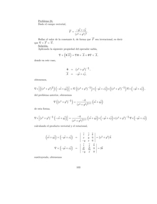 Problema 24.
   Dado el campo vectorial,

                                    →
                                    −    −y i + xj
                                    F =             k .
                                        (x2 + y 2 ) 2
                                                   →
                                                   −
   Hallar el valor de la constante k, de forma que F sea irrotacional, es decir
        → →
        −     −
que × F = 0 .
   Soluci´n.
         o
   Aplicando la siguiente propiedad del operador nabla,
                              →
                              −                   →
                                                  −                         →
                                                                            −
                           × ΦA =              Φ× A +Φ                    × A,

donde en este caso,

                                                            −k
                                  Φ =          x2 + y 2      2
                                                                      ,
                                  →
                                  −
                                  A =       −y i + xj,

obtenemos,

                  k
                                                              −k                                            −k
 ×     x2 + y 2   2
                       −xi + y j     =          x2 + y 2       2
                                                                          × −y i + xj +          x2 + y 2    2
                                                                                                                      × −y i + xj ,

del problema anterior, obtenemos

                                    −k                 −k
                         x2 + y 2    2
                                           =                  k               xi + y j
                                                                  +1
                                               (x2   + y2 ) 2
de esta forma,


                 −k                             −k                                                               −k
 × x2 + y 2       2
                      −xi + y j     =                  k          xi + y j × −y i + xj + x2 + y 2                 2
                                                                                                                        × −y i + xj
                                                       2 +1
                                         (x2 + y 2 )

calculando el producto vectorial y el rotacional,


                                                       i      j           k
             xi + y j × −y i + xj           =         x       y           0       = x2 + y 2 k
                                                      −y      x           0
                                                       i          j           k
                                                       ∂      ∂
                       × −y i + xj          =          ∂x     ∂y              0    = 2k
                                                      −y          x           0

sustituyendo, obtenemos


                                               103
 