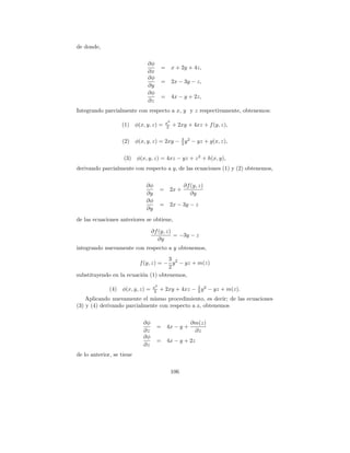 de donde,

                             ∂φ
                                      =        x + 2y + 4z,
                             ∂x
                             ∂φ
                                      =        2x − 3y − z,
                             ∂y
                             ∂φ
                                      =        4x − y + 2z,
                             ∂z
Integrando parcialmente con respecto a x, y y z respectivamente, obtenemos:

                                          x2
                   (1) φ(x, y, z) =       2    + 2xy + 4xz + f (y, z),

                   (2) φ(x, y, z) = 2xy − 3 y 2 − yz + g(x, z),
                                          2


                    (3) φ(x, y, z) = 4xz − yz + z 2 + h(x, y),
derivando parcialmente con respecto a y, de las ecuaciones (1) y (2) obtenemos,


                             ∂φ                      ∂f (y, z)
                                      =    2x +
                             ∂y                         ∂y
                             ∂φ
                                      =    2x − 3y − z
                             ∂y
de las ecuaciones anteriores se obtiene,

                                 ∂f (y, z)
                                           = −3y − z
                                    ∂y
integrando nuevamente con respecto a y obtenemos,
                                     3
                         f (y, z) = − y 2 − yz + m(z)
                                     2
substituyendo en la ecuaci´n (1) obtenemos,
                          o

                                 x2                 3
              (4) φ(x, y, z) =   2    + 2xy + 4xz − 2 y 2 − yz + m(z).
    Aplicando nuevamente el mismo procedimiento, es decir; de las ecuaciones
(3) y (4) derivando parcialmente con respecto a z, obtenemos


                            ∂φ                          ∂m(z)
                                   =      4x − y +
                            ∂z                           ∂z
                            ∂φ
                                   =      4x − y + 2z
                            ∂z
de lo anterior, se tiene

                                               106
 
