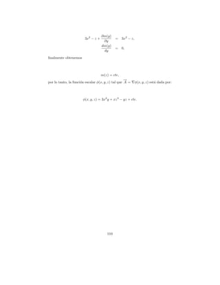 ∂m(y)
                        3x2 − z +            =    3x2 − z,
                                     ∂y
                                    dm(y)
                                             =    0,
                                     dy
ﬁnalmente obtenemos



                                    m(z) = cte,
                                                    →
                                                    −
por lo tanto, la funci´n escalar φ(x, y, z) tal que A =
                      o                                      φ(x, y, z) est´ dada por:
                                                                           a



                       φ(x, y, z) = 3x2 y + xz 3 − yz + cte.




                                       110
 