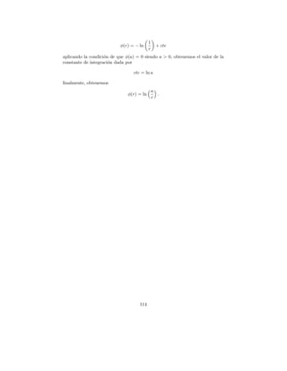 1
                           φ(r) = − ln          + cte
                                           r
aplicando la condici´n de que φ(a) = 0 siendo a > 0, obtenemos el valor de la
                    o
constante de integraci´n dada por
                      o

                                 cte = ln a

ﬁnalmente, obtenemos
                                               a
                               φ(r) = ln         .
                                               r




                                    114
 