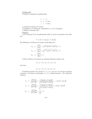 Problema 29.
   Considere la siguiente transformaci´n
                                      o


                                 x   = w,
                                 y   = ev cos u,
                                 z   = ev sin u,

   a) Calcule los factores de escala.
   b) Veriﬁque si el sistema de cordenadas (u, v, w) es ortogonal.
   c) Hallar el elemento dS 2 .
   Soluci´n:
         o
   a) En t´rminos de la transformaci´n dada, el vector de posici´n est´ dado
           e                          o                            o  a
por:
                          → = wi + ev cos uj + ev sin uk.
                          −
                          r
Por deﬁnici´n, los factores de escala, est´n dados por:
           o                              a

                             ∂→
                              −
                              r
                 hu   ≡         = e2v [sen2 u + cos2 u] = ev ,
                             ∂u
                             ∂→
                              −
                              r
                 hv   ≡         = e2v cos2 u + sin2 u = ev ,
                             ∂v
                             ∂→
                              −
                              r
                 hw   ≡         = 1.
                             ∂w

   b) Para veriﬁcar si el sistema es ortogonal debemos mostrar que

                          eu · ev = eu · ew = ev · ew = 0,
as´ como,
  ı

                          eu · eu = ev · ev = ew · ew = 1.
   Calculemos primero los vectores eu , ev y ew , que son los vectores unitarios
tangentes a las l´
                 ıneas coordenadas u, v y w respectivamente. Por deﬁnici´n   o
tenemos,


                  ∂ →/∂u
                    −
                    r       ev sin uj + ev cos uk
        eu   ≡            =                        = − sin uj + cos uk,
                 |∂ →/∂u|
                    −
                    r        e2v [sen2 u + cos2 u]
                  ∂ →/∂v
                    −
                    r       ev cos uj + ev sin uk
        ev   ≡            =                        = cos uj + sin uk,
                 |∂ →/∂v|
                    −
                    r        e2v cos2 u + sin2 u
                  ∂ →/∂w
                    −
                    r       i
       ew    ≡            =   = i,
                 |∂ →/∂w|
                    −
                    r       i


                                        115
 