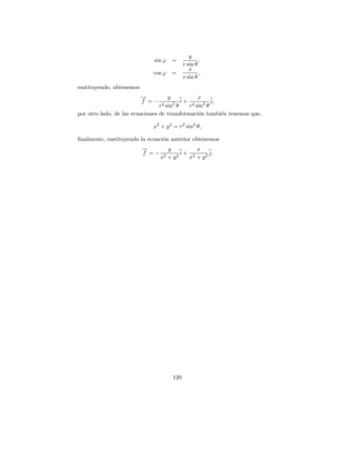 y
                             sin ϕ =                 ,
                                             r sin θ
                                                x
                             cos ϕ =                 ,
                                             r sin θ
sustituyendo, obtenemos
                          →
                          −         y           x
                          f =−        2 i+ 2          j,
                                 r2sin θ     r sin2 θ
por otro lado, de las ecuaciones de transformaci´n tambi´n tenemos que,
                                                o        e

                             x2 + y 2 = r2 sin2 θ,

ﬁnalmente, sustituyendo la ecuaci´n anterior obtenemos
                                 o
                          →
                          −           y         x
                          f =−             i+ 2     j.
                                 x2   +y 2   x + y2




                                       120
 