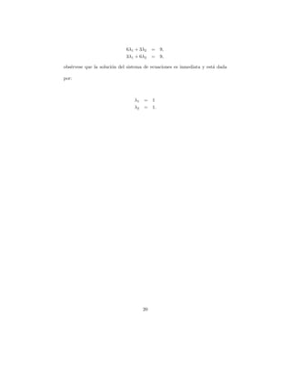6λ1 + 3λ2    =    9,
                             3λ1 + 6λ2    =    9,

obs´rvese que la soluci´n del sistema de ecuaciones es inmediata y est´ dada
   e                   o                                              a

por:



                                λ1   =    1
                                λ2   =    1.




                                     20
 