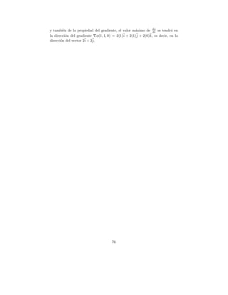 y tambi´n de la propiedad del gradiente, el valor m´ximo de dφ se tendr´ en
         e                                          a          ds          a
la direcci´n del gradiente φ(1, 1, 0) = 2(1) i + 2(1)j + 2(0)k, es decir, en la
           o
direcci´n del vector 2i + 2j.
       o




                                      76
 