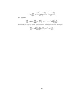 T    e−6 i + j + k        i+j+k
                  u=         =    √             =     √   ,
                        | T|        e−12 3              3
por lo tanto,
                                        2              √     0
                dT             T    | T|                     C
                   =    T•        =       = | T | = e−6 3        ,
                ds           | T|    | T|                    m
ﬁnalmente, la rapidez con la que disminuye la temperatura est´ dada por:
                                                             a

                       dT  √      0
                                  C         m  √     0
                                                       C
                          = 3          e8     = 3 e8     .
                       dt         m         s        seg




                                        87
 