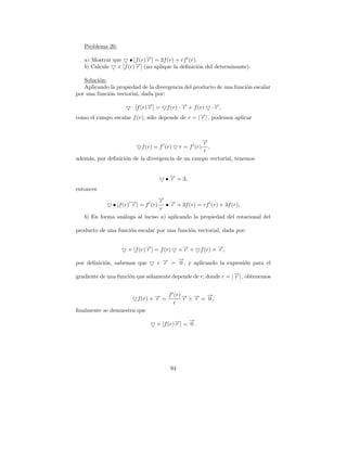 Problema 20.

   a) Mostrar que • [f (r)→] = 3f (r) + rf (r).
                          −
                          r
                      →] (no aplique la deﬁnici´n del determinante).
                      −
   b) Calcule × [f (r) r                        o

   Soluci´n:
         o
   Aplicando la propiedad de la divergencia del producto de una funci´n escalar
                                                                     o
por una funci´n vectorial, dada por:
             o

                       · [f (r)→] =
                               −
                               r     f (r) · → + f (r) ·→,
                                             −
                                             r            −
                                                          r
como el campo escalar f (r), s´lo depende de r = | r
                              o                     →| , podemos aplicar
                                                    −



                                                 →
                                                 −
                                                 r
                           f (r) = f (r)    r = f (r)
                                                   ,
                                                 r
adem´s, por deﬁnici´n de la divergencia de un campo vectorial, tenemos
    a              o


                                      • → = 3,
                                        −
                                        r
entonces
                                →
                                −r →
               • [f (r) →] = f (r)
                        −
                        r          • − + 3f (r) = rf (r) + 3f (r),
                                     r
                                 r
   b) En forma an´loga al inciso a) aplicando la propiedad del rotacional del
                 a

producto de una funci´n escalar por una funci´n vectorial, dada por:
                     o                       o


                     × [f (r)→] = f (r)
                             −
                             r              ×→ +
                                             −
                                             r      f (r) × →,
                                                            −
                                                            r
                                       →
                                       −
por deﬁnici´n, sabemos que
           o                     × → = 0 , y aplicando la expresi´n para el
                                   −
                                   r                             o

gradiente de una funci´n que s´lamente depende de r, donde r = | →| , obtenemos
                      o       o                                  −
                                                                 r


                                       f (r) → → →
                                             − ×− =−,
                         f (r) × → =
                                 −
                                 r           r  r  0
                                         r
ﬁnalmente se demuestra que
                                              →
                                              −
                                 × [f (r)→] = 0 .
                                         −
                                         r




                                       94
 