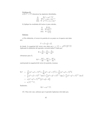 Problema 22.
   a) Si → = |→| demostrar las siguientes identidades,
         −
         r    −
              r

                           I)               r n = nrn−2 →
                                                        −
                                                        r
                                         2 n
                          II)             r = n(n + 1)r n−2
                         III)           · (r n →) = (n + 3) r n
                                               −
                                               r

   b) Aplique los resultados del inciso a) para calcular,
                                                        1
                                    I)                  r
                                                2
                                    II)             ()1r 3/2
                                                        →
                                                        −r
                                   III)             ·   r3

   Solucion:

   a) Por deﬁnici´n, el vector de posici´n de un punto en el espacio est´ dado
                 o                      o                               a
por,
                                   → = xi + y j + z k,
                                   −
                                   r
de donde, la magnitud del vector esta dada por r = |→| = x2 + y 2 + z 2 .
                                                     −r
Aplicando la deﬁnici´n del operador vectorial nabla dado por,
                    o
                                       ∂     ∂     ∂
                                   ≡      i+    j+    k,
                                       ∂x    ∂y    ∂z
obtenemos para I),
                                       ∂rn    ∂rn    ∂rn
                             rn =          i+     j+     k,
                                       ∂x     ∂y     ∂z
sustituyendo la magnitud del vector de posici´n, tenemos
                                             o




          ∂                   n     ∂                   n      ∂                   n
 rn   =       x2 + y 2 + z 2 2 i +       x2 + y 2 + z 2 2 j +       x2 + y 2 + z 2 2 k
          ∂x                        ∂y                         ∂z
          n 2      2
                            n
                         2 2 −1           n 2        2
                                                             n
                                                          2 2 −1            n 2              n
                                                                                             2 −1
      =      x +y +z             (2x) i +    x +y +z              (2y) j +     x + y2 + z2          (2z) k
          2                               2                                 2
                             n−2
      =   n x2 + y 2 + z 2    2
                                       xi + y j + z k

      =   n |→|
             − n−2 →,
             r     −
                   r

ﬁnalmente,
                                        rn = nrn−2 →.
                                                   −
                                                   r

   II) Para este caso, sabemos que el operador laplaciano est´ dado por,
                                                             a


                                               97
 