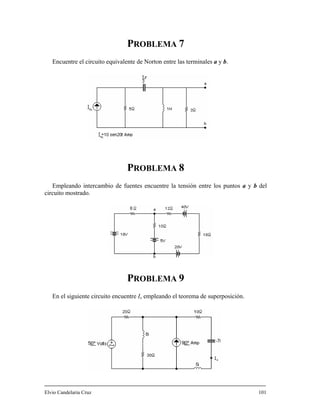 PROBLEMA 7
Encuentre el circuito equivalente de Norton entre las terminales a y b.
PROBLEMA 8
Empleando intercambio de fuentes encuentre la tensión entre los puntos a y b del
circuito mostrado.
PROBLEMA 9
En el siguiente circuito encuentre Ix empleando el teorema de superposición.
Elvio Candelaria Cruz 101
 