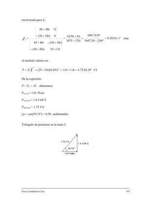 resolviendo para J2:
amp.
i
i
ii
ii
i
i
J °=
°−
°
=
−
+
=
++−
+−+
+−
+
= 61.10.201
2.063447.24
59699.71
1253475
)512(30
1555)50(30
)50(304045
0)50(30
124045
2
l sustituir valores en:a
VAiiZP I °=+=+== 19.5472.14.101.1)201.0)(3525( 2
2
e la expresión:
= P + iP obtenemos:
activa= 1.01 Watts
= 1.4 VAR´S
aparente= 1.72 VA
p.= cos(54.19°) = 0.58+ (adelantado)
riángulo de potencias en la rama 2:
D
P a r
P
Preactiva
P
f.
T
lvio Candelaria Cruz 107E
 