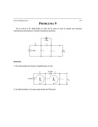 Elvio Candelaria Cruz 119
PROBLEMA 9
En la red de C.D. dada halle el valor de RL para el cual se tendrá una máxima
transferencia de potencia. Calcule la potencia máxima.
Solución:
1. Por intercambio de fuentes simplificamos la red.
2. Se deberá hallar el circuito equivalente de hévenin.T
 