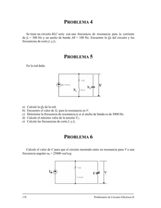 PROBLEMA 4
Se tiene un circuito RLC serie con una frecuencia de resonancia para la corriente
PROBLEMA 5
En la red dada:
a) Calcule la Q0 de la red.
para la resonancia en V.
banda es de 5000 Hz.
PROBLEMA 6
Calcule el valor de C para que el circuito mostrado entre en resonancia para V a una
78 Problemario de Circuitos Eléctricos II
de f0 = 300 Hz y un ancho de banda AB = 100 Hz. Encuentre la Q0 del circuito y las
frecuencias de corte f1 y f2.
b) Encuentre el valor de XC
c) Determine la frecuencia de resonancia f0 si el ancho de
d) Calcule el máximo valor de la tensión VC.
e) Calcule las frecuencias de corte f y f .1 2
frecuencia angular ω0 = 25000 rad/seg.
1
 