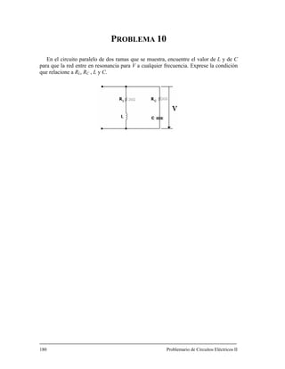 PROBLEMA 10
En el circuito paralelo de do ncuentre el valor de L y de C
para que la red entre en resonancia para V a cualquier frecuencia. Exprese la condición
que relacione a R , R , L y C.
80 Problemario de Circuitos Eléctricos II
s ramas que se muestra, e
L C
1
 