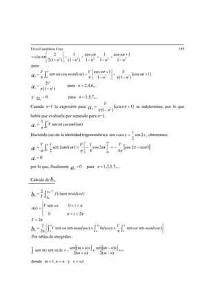 lvio Candelaria Cruz 195E
( )
3,5,7,...para0y
2,4,6,...para
)(1
2
1cos
)(11
1cos + ⎤⎡ V
)(cossen
1
1cos
1
1
1
cos
)(1
1
)2(1
2
cos
2
220
22222
=
=
−
+
−−
−
+
−−−−
=
=
=⎥
⎦
⎢
⎣
==
=+=+
⎥
⎥
⎦
⎤
⎢
⎢
⎣
⎡
∫
n
n
nπ
V
nπ
nπn
=
pero
n
π
ωtdnωωt
π
n
nπ
nn
nπ
nn
nπ
a
a
a
n
n
n
t
Cuando n=1 la expresión para
πVV π
( )1cos
)1( 2
+
−
= π
π
n
n
V
an
se indetermina, por lo que
habrá que evaluarla por separado para n=1.
∫= ωωω
π
π 01
)(cossen ttdtVa
Haciendo uso de la identidad trigonométrica
1
xxx 2sen
2
1
cossen = , obtenemos:
[ ]
0
0
=
⎦⎣
a
0cos2cos
4
2cos
4
1
)(2sen
2
1
1
01
−−=⎥
⎤
⎢−== ∫a
V
t
V
ttd
V
π
π
ω
π
ωω
π
π
π
por lo que, finalmente
Cálculo de bn.
⎡
.1,3,5,7,..para0 == nan
[ ] [ ]
ωtxnnm
c
nm
xnm
nm
xnm
nxdxmx
ωtdnωωt
π
V
ωtdωtdnωωtV
π
πT
πtπ
πtωtV
tv
ωtt dnωtf
ππ π
πn
T
b
===
+
−
−
+
+
+
=
=+=
=
<<
<<
=
=
−
⎥
⎦
⎤
⎢
⎣
⎡
⎪
⎩
⎪
⎨
∫
∫∫ ∫
∫
+
y1,donde
)2(
)(sen
)2(
)(sen
sensen
:integralesdePor tablas
)(sensen)(0)(sensen
2
2
2
20
0sen
)(
)()sen(
2
00
2
0
tt
tb tTn
⎧
0
 