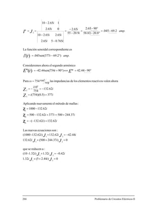 0)2.44(51.32
0.421.32)1.32-(10
:areducenseque
0)244.37(500132.62
42.44132.62)132.62-(1000
:sonecuacionesnuevasLas
132.62)132.62(
244.37500377132.62500
132.621000
:mallasdemétodoelnuevamenteAplicando
377(754)(0.5)
132.62
754
i10
ahoravalenreactivoselementoslosdesimpedancialas754Para
9042.44)90754-42.44sen(
armónicosegundoelahoraosConsiderem
)69.27.045sen(37
esientecorrespondsenoidalfunciónLa
69.2.045
20.858.83
902.65
20.955
2.65
0.76552.65
2.652.6510
02.65
12.6510−
21
21
21
21
21
22
11
5
2
'')(''
)('
'
=++
−=+
=++
−=+
=−−=
+=+−=
−=
==
−=−=
=
°−=↔°+=
°−=
−=
°−
°−
=
−
−
=
−
−
==
J J
JJ
JJ
JJ
Z
Z
EtE
ti
JI
ii
iii
ii
iii
ii
iii
i
ii
i
seg
radω
t
amp.t
amp.
i
i
ii
ii
i
L
C
z
z
z
i
204 Problemario de Circuitos Eléctricos II
 