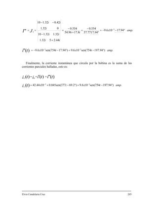 amp.txtx
amp.x
i
ii
ii
i
ii
ti
JI
)197.94sen(754109.6)17.94sen(754109.6
17.94109.6
17.9457.77
0.554
17.854.96
0.554
2.4451.32
1.321.3210
01.32
0.421.3210
33
3
2
)(''
''
°−=°−−=
°−−=
°
−
=
+
−
=
+
−
−−
==
−−
−
Finalmente, la corriente instantánea que circula por la bobina es la suma de las
corrientes parciales halladas, esto es:
amp.txtxti
titiiti
L
L
)197.94sen(754109.6)69.2770.045sen(31042.44 33
0
)(
)('')(')(
°−+°−+=
++=
−−
Elvio Candelaria Cruz 205
 
