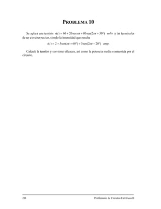 PROBLEMA 10
Se aplica una tensión tv )50)( °+= a las terminales
e un circuito pasivo, siendo la
potencia media consumida por el
circuito.
218 Problemario de Circuitos Eléctricos II
voltstt 2sen(80sen2060 ++ ωω
intensidad que resultad
.)202sen(3)60sen(52)( ampttti °−+°++= ωω
Calcule la tensión y corriente eficaces, así como la
 