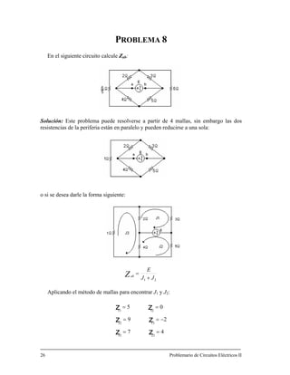PROBLEMA 8
En el siguiente circuito calcul :
Solución: ir de 4 mallas, sin embargo las dos
resistencias de la periferia están en
o si se desea darle la form
e Zab
Este problema puede resolverse a part
paralelo y pueden reducirse a una sola:
a siguiente:
21 JJ
E
Z =ab
+
Aplicando el método de mallas para encontrar J1 y J2:
05
2333
1322
1211
==
==
zz
zz
26 Problemario de Circuitos Eléctricos II
29 −== zz
47
 