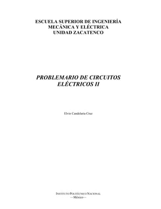ESCUELA SUPERIOR DE INGENIERÍA
MECÁNICA Y ELÉCTRICA
UNIDAD ZACATENCO
PROBLEMARIO DE CIRCUITOS
ELÉCTRICOS II
Elvio Candelaria Cruz
INSTITUTO POLITÉCNICO NACIONAL
—México—
 