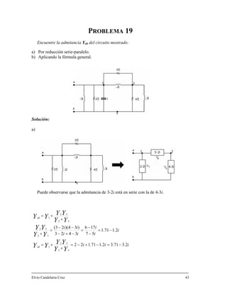 PROBLEMA 19
a) Por reducción serie-paralelo
) Aplicando la fórmula gener
Solución:
a)
Puede observarse que la admitancia de 3-2i está en serie con la de 4-3i.
Encuentre la admitancia Yab del circuito mostrado:
.
al.b
iii
i
i
iii
ii
YY
YY
YY
YY
Y
YY
Y
ab
2.371.32.171.122
2.171.1
573423
32
32
1
32
32
32
−=−+−=
+
+=
−=
−
=
−+−
=
+
+=
Elvio Candelaria Cruz 43
YY
Y
Yab
176)34)(23(
32
1
−−−
+
 
