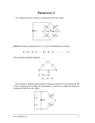 PROBLEMA 2
En el siguiente circuito calcu de voltaje.
olución: Podemos establecer por L. K. V. (ley de Kirchhoff para voltajes):
o bien usando el siguiente diagrama:
le Vab empleando divisor
S
)1(.....................0 −=∴=−+ 1331 VVVVVV abab
VVV
VVV
ab
ab
13
31
−=∴
=+
Para calcular V3 pasemos primeramente la rama que contiene a las resistencias de 3Ω
5Ω a la izquierda de la fuente de alimentación, lo anterior con objeto de facilitar la
Elvio Candelaria Cruz 57
y
visualización del divisor de voltaje.
 