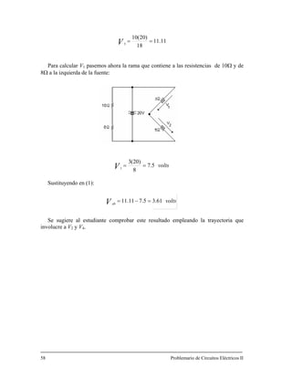11.11
)20(10
183
==V
Para calcular V1 pasemos ahora la rama que contiene a las resistencias de 10Ω y de
Ω a la izquierda de la fuente:8
voltsV 5.7
8
)20(3
1
==
Sustituyendo en (1):
voltsV ab
61.35.711.11 =−=
Se sugiere al estudiante comprobar este resultado empleando la trayectoria que
V2 y V4.
Problemario de Circuitos Eléctricos II
involucre a
58
 