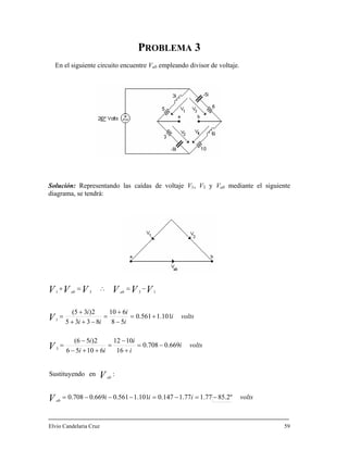 P 3
olución: 1 3 ab mediante el siguiente
iagrama, se tendrá:
ROBLEMA
En el siguiente circuito encuentre Vab empleando divisor de voltaje.
S Representando las caídas de voltaje V , V y V
d
VVab 13
−=
voltsiii
voltsi
i
i
ii
i
voltsi
i
i
ii
i
V
V
V
V
VVVV
ab
ab
ab
º2.8577.177.1147.0101.1561.0669.0708.0
:endoSustituyen
669.0708.0
16
1012
61056
2)56(
101.1561.0
58
610
8335
2)35(
3
1
31
−=−=−−−=
−=
+
−
=
++−
−
=
+=
−
+
=
−++
+
=
∴=+
Elvio Candelaria Cruz 59
 