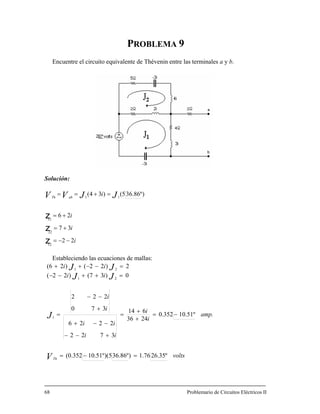 PROBLEMA 9
Encuentre el circuito equivalente de Thévenin entre las terminales a y b.
Solución:
i
i
i
i J )º86.365()3 1
=+JVV abTh
22
37
26
4(
12
22
11
1
−−=
+=
+=
==
z
z
Estableciendo las ecuaciones de mallas:
z
ii JJ 0)3(7)22( 21
21
=++−−
volts
amp.
i
i
ii
ii
i
i
ii
J
JJ
Th
26.35º1.76)36.86º)(510.51º(0.352
10.51º0.352
2436
614
3722
2226
370
222
2)22()2(6
1
=−=
−=
+
+
=
+−−
−−+
+
−−
=
=−−++
68 Problemario de Circuitos Eléctricos II
V
 