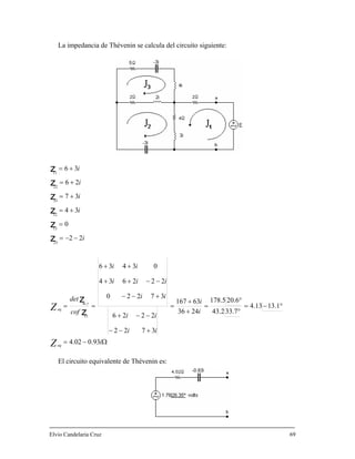 La impedancia de Thévenin se calcula del circuito siguiente:
+= i37
33
z
Ω−=
°−=
°
°
=
+
+
=
+−−
−−+
+−−
−−++
++
==
−−=
=
+=
+=
+=
i
i
ii
ii
ii
cof
det
i
i
i
i
Z
eq
rm
eq
93.002.4
1.1313.4
7.332.43
6.205.178
2436
63167
3722
2226
37220
03436
22
0
34
26
36
11
,
23
13
12
22
11
z
z
z
z
z
z
z
El circuito equivalente de Thévenin es:
iii 222634
i
ii
Z
Elvio Candelaria Cruz 69
 