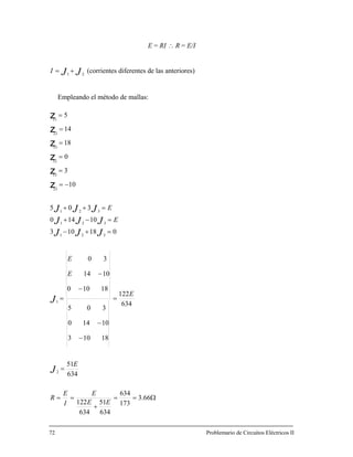 E = RI ∴ R = E/I
JJI 21
+= (corrientes diferentes de las anteriores)
Empleando el método de mallas:
Ω==
+
==
=
=
− 18103
−
−
=
=+−
=−+
=++
−=
=
=
=
=
66.3
173
634
634
51
634
122
634
634
122
1014
18100
30
018103
10140
305
10
3
0
18
5
2
1
321
321
321
23
13
12
33
22
EE
E
I
E
R
E
E
E
E
J
JJJ
JJJ
JJJ
z
z
z
z
72 Problemario de Circuitos Eléctricos II
= 14
11
z
−1014E
J
0
305
51E
z
 