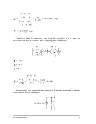 i 1022 +
amp
i
i
8.14º1.4144
28
0
=
amp.
.
ii
i
I
J
N
8.14º1.4144
4
4
422
04
2
=
+
=
−+
−
=
Calculemos ahora la impedancia vista entre las terminales a y b, para esto
necesitamos pacificar la estructura activa original y conectar la fuente E:
ii 1044 +−
Ω+=
+
+
=
+
+
+
==
=
+=
+=
i
i
i
i
ii
ii
cof
det
i
i
i
rm
abZ 68
22
284
22
224
4104
4
22
104
11
,
12
22
11
z
z
z
z
Representando esta impedancia con elementos de circuito tendremos el circuito
equivalente de Norton como sigue:
lvio Candelaria Cruz 75
z
E
 