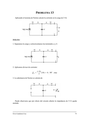 PROBLEMA 13
a de Norton calcule la corrientAplicando el teorem e en la carga de 3+4i.
. Separamos la carga y cortocircuitamos las terminales a y b:
. Aplicamos divisor de corriente:
Solución:
1
2
amp.
i
IN
90º4(10)
5
)2(
−=
−
=
3. La admitancia de Norton se calcula de:
Puede observarse que por efecto del circuito abierto la impedancia de 5+3i queda
nulada.
ndelaria Cruz 79
a
Elvio Ca
 