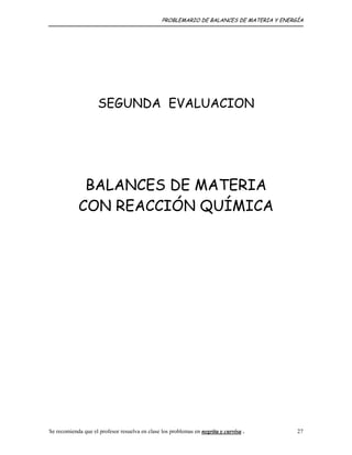 PROBLEMARIO DE BALANCES DE MATERIA Y ENERGÍA
SEGUNDA EVALUACION
BALANCES DE MATERIA
CON REACCIÓN QUÍMICA
Se recomienda que el profesor resuelva en clase los problemas en negrita y curvisa . 27
 