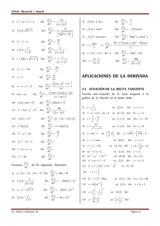 Cálculo diferencial e integral


                                                       d2 y        18                                                                                       d3 y      2
1)    x 2  xy  y 2  3                      Sol.          =                                      5)      f  x   x 2 ln x                      Sol.          
                                                       dx 2     x  2y                                                                                     dx3
                                                                         3
                                                                                                                                                                       x
                                                                                                                                                               3
                                                                                                                                                             d y
                                                           d2 y                  9                          f  x   sen3x                                          27 cos 3 x
      f  x  = 3x  1
                                                                                                    6)                                               Sol.
2)                                             Sol.             =                                                                                           dx3
                                                           dx 2    4       3x  1
                                                                                       3   
                                                                   
                                                                                          
                                                                                                                                                            d3 y
                                                                                                    7)      f  x   senx cos x                      Sol.          4sen 2 x  4 cos 2 x
                                                            2
                                                           d y     2x                                                                                        dx3
      x3  y 3  1                                              = 5
3)                                             Sol.
                                                           dx 2    y
                                                                                                    8)      y
                                                                                                                      senx
                                                                                                                                 
                                                                                                                                          d3 y
                                                                                                                                               
                                                                                                                                                     6  x2  x cos x   3x 2  6  senx
                 x2                                        d2 y       2                                                 x                 dx3                                      x4
4)    f  x =                                 Sol.             =
               1  2x                                             1  2 x                                                                                  d3 y
                                                              2              3
                                                           dx                                       9)      y  2 x5  3x3  4 x  1                    Sol.        120x 2  18
                                                                                                                                                             dx3
5)             
      y  ln x  1  x 2                      Sol.
                                                           d2 y
                                                                =
                                                                        x
                                                                                                             y
                                                                                                                       2x  3                                d3 y
                                                                                                                                                                   
                                                                                                                                                                         594
                                                                   1  x2  2
                                                              2             3
                                                           dx                                       10)                                                 Sol.
                                                                                                                       3x  1                                          3x  1
                                                                                                                                                                 3              4
                                                                                                                                                              dx
                                                      d2 y   36
6)    x 2  y 2  36                         Sol.        2
                                                           = 3
                                                      dx     y

7)    y  x3                                 Sol.
                                                      d 2 y 3x
                                                           =                                        APLICACIONES DE LA DERIVADA
                                                      dx 2 4 y

                                                      d 2 y 2  2 x  1  3 y 
                                                                        2     3

8)    x x y 5
       2             3
                                             Sol.          =
                                                      dx 2            9 y5                          3.1 ECUACIÓN DE LA RECTA TANGENTE
                                             d2 y    y 2 seny  2 y cos y  2 xy
9)    seny  xy                   Sol.            =                                                Escriba una ecuación de la recta tangente a la
                                             dx 2            x  cos y 
                                                                          3
                                                                                                    gráfica de la función en el punto dado.
                                                  d2 y
       f  x =  4x  7                               =320  4 x  7 
                                     5                                   3
10)                                          Sol.    2
                                                  dx                                                              1
                                                  d2 y          40                                  1)    y                                       en          2,1          Sol.       x y 3
11)    x  3 xy  y  4
           2                 2
                                             Sol.       =                                                       x 1
                                                           2 y  3x                                                                                         1, 5 
                                                      2                3
                                                  dx                                                2)      y  x3  3x 2  4 x  5                en                         Sol. 5 x  y  3
                                                   d2 y
       f  x   x4 ex                                    x 4  8 x 3  12 x 2  e x
                                                                                                               3    4
12)                                           Sol.                                                  3)      y 2  3                               en          1, 7        Sol. 18 x  y  25
                                                   dx 2                                                       x    x
                                                   d2 y                                                          3x 2
13)    x 2 ln  2 x                          Sol.       3  2 ln  2 x                           4)      y 2                                   en          1, 3        Sol. 3 x  y  0
                                                   dx 2                                                        x  x 1
                                                   d2 y     16                                                                                                                          2
14)    x 2  y 2  16                         Sol.      = 3                                        5)      y  sec 2 x              en  , 2               Sol.       y  2 3x            3  2
                                                   dx 2
                                                             y                                                                          3                                                3

15)    x2 y 2  2x  3                        Sol.
                                                    d2 y
                                                          =
                                                                                                    6)      y  x  cos x                           en          0,1          Sol.       y  x 1
                                                    dx 2                                                                                                                                      3
                                                    d2 y
                                                                                                    7)      x 2  y 2  25                   en     3, 4                 Sol.     y4        x  3
16) 1  xy  x  y                            Sol.        =                                                                                                                                   4
                                                    dx 2                                            8)      xy 2  x 2 y  2                        en         1, 2         Sol.       y  2
                                                     d2 y                                           9) 2e x  e y  3e x- y                                     0, 0        Sol. 4 y  5 x
17)    y2  4x                                 Sol.        =                                                                                        en
                                                     dx 2
                                                                                                    10)      x  xy  y  3
                                                                                                              2                  2
                                                                                                                                                    en         1,1         Sol.       y  x  2
          d3 y
                                                                                                             x2  y 2   2 x2  2 y 2  x                                   1, 5 
                                                                                                                                                        2
Encuentra                        en las siguientes funciones.                                       11)                                                                en
          dx 3
                                                          d3 y                                                               1
1)    y  2 x 4  3 x 3  6 x  17 Sol.                          48 x  18                          Sol.      y  x
                                                                                                                             2
                                                          dx3
                                                                                                             x        y 2   50 xy                            1,1
                                                                                                                             2
                         2                                d3 y                                      12)           2
                                                                                                                                                    en                        Sol. 11 y  2 x  40
      f  x =                                                    384  2 x  1
                                                                                   5
2)                                                   Sol.
                    2 x -1                                                                                             
                                 2                            3
                                                           dx                                       13)      y  ln xe       x2
                                                                                                                                                        en        1,1        Sol.       y  3x  2
                                                               3
                                                          d y
                                                                 8 3 x  2 
                                                                                           5
3)    y  x2  x  1                                Sol.                                        3
                                                                                                                1 1 
                                                                                                                                     -1
                                                          dx3                                       14)      y  2                         en             2, 4         Sol.
                                                                                                                x x 
                     x                                     d3 y
      f  x                                                    6  x  1
                                                                             4
4)                                                   Sol.                                                       3x  2                            1
                   x 1                                    dx3                                      15)      y                               en  2,                      Sol.
                                                                                                                3x  2                            2


Lic. Alberto Rodríguez M                                                                                                                                                             Página 13
 
