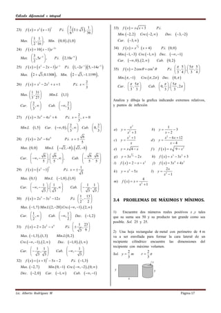 Cálculo diferencial e integral


                                                                                                       f  x  x x  3
23)    f  x   x 2  x  1
                                2               1
                                                        1 
                                           P.i.  3  3 , 
                                                6       36 
                                                                                             33)                                                P.i.
                                                                                                   Min.  2, 2                 Cre.  2,            Dec.     3, 2 
         1 1 
  Max.  ,  , Min.                       0, 0  , 1, 0                                         Car.    3,  
          2 16 
                                                                                                       f  x  x     x  4     P.i.  0, 0 
                                                                                                                         1
24) f  x   10  x  1 e 2 x
                                                                                                                             3
                                                                                              34)

        3                                                                                        Min.  1, 3 Cre.  1,   Dec.  , 1
   Max.  , 5e 3  ,
        2        
                                    P.i.      2,10e   4
                                                                                                   Car.  , 0  ,  2,      Cab.  0, 2 
       f  x    x 2  2 x  1 e  x                 1, 2e 5, 14e 
                                                                    1                   5
                                                                                                                                                                 5   5 5 
                                                                                                       f  x   2 cos   cos 2 
25)                                            P.i.
                                                                                              35)                                                         P.i.  ,  ,  , 
   Max.     2        3, 0.1308 ,        Min.       2      3, 1.1199 ,                       Min.  , 1                  Cre.  , 2 
                                                                                                                                                                3 4  3 4
                                                                                                                                                        Dec.  0,  
                                                                 2
26)    f  x   x3  2 x 2  x  1                     P.i. x                                           5                                    5      
                                                                 3                                 Car.  ,                              Cab.  0,  ,  , 2 
                                                                                                        3 3                                   3  3        
         1 31 
   Max.  ,                  Min.L          1,1
         3 27 
                                                                                              Analiza y dibuja la grafica indicando extremos relativos,
         2                           2
   Car.  ,                 Cab.  ,                                                     y puntos de inflexión
         3                           3
                                                 2
27)    f  x   3x 4  4 x3  6                P.i. x 
                                                   ,x0
                                                 3
                                          2            2
   Min.L     1, 5      Car.  , 0  ,  ,   Cab.  0, 
                                                                                              a)     y
                                                                                                          x2
                                                                                                                                           b)      y
                                                                                                                                                        1
                                                                                                                                                            3
                                          3            3                                            x 32
                                                                                                                                                     x2
       f  x   2 x6  6 x4                   P.i. x  
                                                                 6                                      x2  1                                       x 2  6 x  12
28)                                                                                           c)     y                                    d)     y
                                                                5                                         x                                               x4
   Max.  0, 0          Min.L              2, 8 ,       2, 8                          e)     y  x 4x                             f)      f  x  x    9  x2
                6  6                           6 6                                      g)     y  3x
                                                                                                                2
                                                                                                                    3
                                                                                                                         2x                h)     f  x   x3  3x 2  3
   Car.  , 
                 ,   ,,               Cab.  
                                                  5 , 5 
               5   5
                   
                          
                                                
                                                         
                                                                                             i)     f  x   2  x  x3                   j)     f  x   3x 4  4 x3
29) f  x    x 2  1
                         2                     1
                                 P.i. x                                                     k)     y  x5  5 x                          l)     y
                                                                                                                                                         2x
                                                3                                                                                                       x2  1
  Max.  0,1        Min.L  1, 0  , 1, 0                                                                                      4
                                                                                              m)      f  x  x 
               1   1                                      1 1                                                              x2  1
   Car.  ,    ,   ,                           Cab.      , 
                3  3                                       3 3
                                                            1 13 
30)    f  x   2 x3  3x 2  12 x                   P.i.  ,                              3.4 PROBLEMAS DE MÁXIMOS Y MÍNIMOS.
                                                           2   2
   Max.  1, 7  Min.L  2, 20  Cre.  , 1 ,  2,  
        1                            1                                                    1)    Encuentre dos números reales positivos x ,y tales
   Car.  ,                 Cab.  ,                    Dec.         1, 2             que su suma sea 50 y su producto tan grande como sea
        2                            2
                                                                                              posible. Sol. 25 y 25.
                                                      1 23 
31)    f  x   2  2x2  x4                P.i.      , 
                                                       3 9                                  2) Una hoja rectangular de metal con perímetro de 4 m
   Max.  1, 3 , 1, 3               Min.L  0, 2                                         va a ser enrollada para formar la cara lateral de un
   Cre.  , 1 ,  2,              Dec.        1, 0  , 1,                          recipiente cilíndrico encuentre las dimensiones del
                                                                                              recipiente con máximo volumen.
         1 1                                      1 
   Car.    ,                         Cab.  ,                                                    2          2
           3 3                                     3                                      Sol. y  m        r 
                                                                                                        3          3
       f  x    x  1  5 x  2       1, 3 
                          5
32)                                                   P.i.
   Max.  2, 7   Min.  0, 1 Cre.  , 2  ,  0,  
   Dec.  2, 0  Car.  1,        Cab.  , 1




Lic. Alberto Rodríguez M                                                                                                                                             Página 17
 