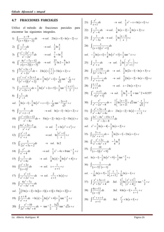 Cálculo diferencial e integral


4.7           FRACCIONES PARCIALES                                               x2                         1 2
                                                                      21)     x  1 dx                 sol.
                                                                                                            2
                                                                                                              x  x  ln x  1  c

Utilice el método de fracciones                  parciales     para            1                   1            1
                                                                      22)  2        dx  sol.       ln x  2  ln x  2  c
encontrar las siguientes integrales.                                        x 4                   4            4
                          x9                                                   1                  1 x3
                                                                      23)  2          dx  sol.              c
1)      x  5 x  2  dx     sol. 2 ln x  5  ln x  2  c
                                                                            x  3x                 3
                                                                                                     ln
                                                                                                          x
                                                                                     x
          1
          3                             1 3                           24) 
                                 sol.                                                         dx
2)
       x 1
          2
              dx      2
                                          ln
                                        2 2                                  x  1  x 2  1
     4 x  2x  4
        3      2
                                                                      sol.  ln x  1  ln  x 2  1  tan 1 x  c
                                        7       2                           1          1                1
3)                   dx          sol.     ln
    3    x3  2 x 2                     6       3                           2          4                2
     2 4 y  7 y  12                                                                                 1  x2 
            2
                                        27        9                           1
4)                        dy     sol.     ln 2  ln 3               25)  3    dx       sol.        ln       c
         
    1 y y 2
                  y  3               5        5                         x x                      2  x2  1 
        5 x 2  3x  2                     1                                   x  10                3
5)        x  2x
             3      2
                         dx  2 ln x     3ln x  2  c
                                            x
                                                                      26)     2x   5x  3
                                                                                    2
                                                                                            dx  sol.
                                                                                                       2
                                                                                                         ln 2 x  1  ln x  3  c

         x  x  2x  1                                                            1                   1
                                                                                                          ln x  2  ln x  3   c
          3      2

        x 2  1 x 2  2  dx  2 ln  x  1  2 tan 2  c        27)  2
                                   1       2       1    1 x                             dx     sol.
6)
                                                                             x  x6                   5
                                                                             x 1
          x4                                            x 1       28)          dx          sol. x  2 ln x  1  c
                    dx  ln  x 2  2 x  5   tan 1 
                        1                       3
7)    x   2x  52
                        2                       2        2 
                                                              c            x 1
                                                                            2    x 1                 1 8 
                                                                      29)               dx  sol.     ln   tan 1 2  0.557
                                                                              x  x  1
        1
8)  3
                                                                                   2
             dx                                                            1                          2 5 4
     x 1
                                                   2x  1                            x2                  1 x2                  x 
       ln x  1  ln  x 2  x  1                                          x 4  2 x 2  8 dx 
     1              1                   1                                                                           2 tan 1
sol.                                        tan 1        c          30)
                                                                                                         6 x2
                                                                                                            ln                     c
     3              6                    3            3                                                                          2
           3                                                                      x 2  3x  4                                 3
9)  2            dx             sol. ln x  1  ln x  2  c        31)     x3  4 x 2  4 x dx  2 ln x  2  ln x  x  2  c
     x  x2
       x 2  12 x  12                                                          2 x3  4 x 2  15 x  5
10)                   dx  5ln x  2  ln x  2  3ln x  c          32)     x 2  2 x  8 dx
           x3  4 x
            4x2  2 x  1                   1                                         3               1
                                                                              x 2  ln x  4  ln x  2  c
11)          x3  x 2
                          dx       sol.
                                            x
                                               ln x 4  x 3  c      sol.
                                                                                      2               2
            x2  1                            x2  1                               5 x                3
12)        x3  x dx              sol. ln          c               33)     2 x 2  x  1 dx  2 ln 2 x  1  2 ln x  1  c
                                                x
                                                                              1     x3  2 x             1 8
13)       
              3
              1
                     dx     sol. ln 2
                                                                      34)    0 x 4  4 x 2  3 dx = 4 ln 3
       2 x2  5x  2
              0
                                                                                        10
14)  2
         x4
               dx         sol.
                                  1 3                  x
                                    x  4 x  8 tan 1  c
                                                                      35)      x  1  x 2  9  dx
      x 4                        3                   2
                                                                      sol. ln x  1  ln  x 2  9   tan 1  c
                                                                                       1              1      x
                                  ln x  ln  x 2  4   c
          1                     1        1
15)  3          dx      sol.                                                         2              3      3
      x  4x                    4        8
                                                                                     1
      x  2x
        2
                                      1                               36)                     dx
16)             dx      sol. x        c                                   x  5  x  1
                                                                                     2

       x  1                      x 1
               2

                                                                                 1            1 1  1
          x2  1                                                      sol.         ln x  5             ln x  1  c
                                                                                              6  x  5  36
                                       2
17)  3            dx  sol.                ln x  c                            36                     
      x  2x  x
               2
                                     x 1
                                                                                 x 2  3x  1                1  x2  1        1 x
18)  4
        4 x3  7 x
                   dx
                                                                      37)    x  4
                                                                                     5x2  4
                                                                                              dx      Sol.     ln        tan
                                                                                                             2  x2  4           2
                                                                                                                                     c
      x  5x2  4
                                                                                 6 x  11                                   5
sol.
     1
     2
                                                     
        3ln x  2  ln  x  1 x  1  3ln x  2  c               38)      x  1   2
                                                                                              dx      Sol. 6 ln x  1 
                                                                                                                          x 1
                                                                                                                               c

       x4
              dx = ln x  ln  x 2  4   tan 1  c
                           1                1       x                            x2  x  1
19)  3                                                                                                      x3
      x x                  2               2       2                 39)          x 1
                                                                                            dx        Sol.
                                                                                                             2
                                                                                                                 ln x  1  c
                x 2  10            1 x 3 2
           2 x4  9 x2  4 dx = tan 2  2 tan 2 x  c
                                              1
20)


Lic. Alberto Rodríguez M                                                                                                  Página 26
 