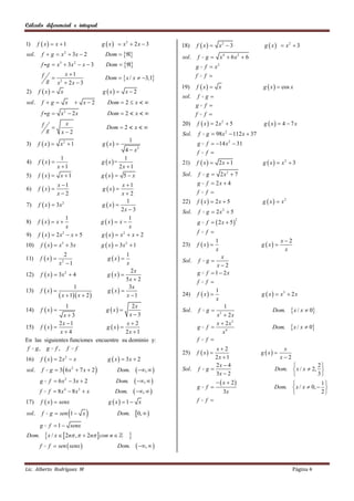 Cálculo diferencial e integral


1)     f  x  x  1                               g  x   x2  2 x  3          18)    f  x   x2  3                 g  x   x2  3
sol.        f  g  x 2  3x  2                      Dom                       sol.       f   g  x4  6x2  6
        f g  x  3x  x  3
                        3               2
                                                      Dom                              g       f  x2
                          x 1                                                                     f 
            f                                        Dom   x / x  3,1                f
                g       x  2x  3
                         2

                                                                                    19)    f  x  x                       g  x   cos x
2)     f  x           x                          g  x       x2
                                                                                    sol.       f   g
sol.        f g               x        x2          Dom  2  x                       g       f 
        f g             x2  2x                       Dom  2  x                       f       f 
            f             x                                                         20)    f  x   2x2  5                g  x  4  7x
                                                     Dom  2  x  
                g        x2                                                        Sol.       f   g  98 x  112 x  37
                                                                                                                 2

                                                                  1
3)     f  x           x2  1                     g  x                                g       f  14 x 2  31
                                                              4 x       2
                                                                                           f       f 
                  1                                           1
4)     f  x                                      g  x=                         21)    f  x   2x  1                g  x   x2  3
                x 1                                        2x  1
5)     f  x  x  1                               g  x  5  x                  Sol.       f   g  2x2  7
                        x 1                                  x 1                         g       f  2x  4
6)     f  x                                      g  x 
                        x2                                   x2                          f       f 
                                                                 1                         f  x   2x  5                g  x   x2
       f  x   3x 2                               g  x 
                                                                                    22)
7)
                                                              2x  3                Sol.       f   g  2x2  5
                     1                                            1
8)     f  x  x                                  g  x  x                            g       f   2 x  5
                                                                                                                      2

                     x                                            x
9)     f  x   2x  x  5
                   3
                                                    g  x  x  x  2
                                                               2                           f       f 
                                                                                                         1                            x2
10)     f  x   x3  3x                           g  x   3x 2  1              23)    f  x                         g  x 
                                                                                                         x                             x
                          2                                       1
11)     f  x                                        g  x                      Sol.       f   g
                                                                                                          x
                        x 12
                                                                  x                                     x2
                                                                  2x                               f  1  2x
12)     f  x   3x 2  4                             g  x                             g
                                                                5x  2                     f       f 
                                        1                        3x
13)     f  x                                        g  x                                           1
                         x  1 x  2                        x 1                24)    f  x                         g  x   x3  2 x
                                                                                                         x
                                1          2x                                                       1
14)     f  x                                       g  x                       Sol.       f   g                           Dom.       x / x  0
               x3                        x3                                                    x  2x      3


              2x  1                     x2                                                     x  2 x3
15) f  x                     g  x                                                    g f                                 Dom.       x / x  0
              x4                        2x  1                                                     x4
En las siguientes funciones encuentre su dominio y:                                        f f 
 f g, g f , f f                                                                                       x2                              x
                                                                                    25)    f  x                         g  x 
16)     f  x  2x  x         2
                                                       g  x   3x  2                               2x  1                          x2
                                                                                                      2x  4                                     2
sol.        f       g  3  6x2  7 x  2                  Dom.         ,     Sol.       f   g                            Dom.  x / x  2, 
                                                                                                      3x  2                                     3
        g         f  6 x 2  3x  2                       Dom.         ,                             x  2                                1
                                                                                           g       f                            Dom.  x / x  0,  
        f        f  8x  8x  x4           3
                                                           Dom.        ,                                    3x                                2
17)     f  x   senx                                 g  x  1  x                      f       f 

sol.        f       g  sen 1  x                         Dom.       0,  
        g         f  1  senx
Dom.             x / x   2n ,   2n  con n                
        f        f  sen  senx                            Dom.        ,  

Lic. Alberto Rodríguez M                                                                                                                    Página 4
 