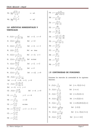 Cálculo diferencial e integral


          x 1  2                                                                           x9
53) lim                                        sol .               19)    y
    x 3   x3                                                                       4 x  3x  2
                                                                                             2


          1     1                                                                      4
                                                                   20)    y
         3 x x                                                                  x  2
                                                                                                 3
54) lim                                        sol .
    x 0    x
                                                                                   2 x
                                                                    21)    y
                                                                                x 2 1  x 
                                                                              4 x
1.8 ASÍNTOTAS HORIZONTALES Y                                        22)    y
                                                                             x2  4
VERTICALES                                                                    2x  3
                                                                    23)    y 2
                                                                             x  25
                      x3                                                           x3  x 2  4 x
      f  x 
                                                                                 1
1)                                        Sol. x  2,      x  5   24)    y        3

                 x  3x  10
                  2
                                                                                3 x 2  6 x  24
      f  x 
                    x
                                Sol. y  1                                          x2  1
2)                                                                  25)    y
                 x4  1
                  4
                                                                                2 x  3x  2
                                                                                   2


                 x2  2                                                         1  x4
3) f  x   2                  Sol. x  2, x  1                  26)    y
              x x2                                                            x2  x4
              t 1                                                               2e x
4) f  t   2                  Sol. no tiene                       27)    y
             t 1                                                               ex  5
                    x                                                            2x2
5) f  x   2                  Sol. x  2, x  1                  28)    y
              x x2                                                            x2  1
                 x 2  2 x  15                                              8  x3
6) f  x   3                  Sol. no tiene                       29)    y
              x  5x2  x  5                                                  2x2
              2x  1
7) f  x                      Sol. y  2, x  2                   30)
                                                                             x4  4
                                                                           y 3
               x2                                                            x 1
                 x3  x
8) f  x   2                  Sol. x  5
              x  6x  5
                 1
9) f  x   2                   Sol. x  2, y  0                 1.9 CONTINUIDAD DE FUNCIONES
              x 4
                       1
10) f  x   3                                                     Encuentra los intervalos de continuidad de las siguientes
                x  x2  6x
 Sol. x  3, x  0, x  2, y  0                                   funciones.

            x 2  3x  2
11)    f  x                                                                      1
            x2  2x  3                                             1)    f  x                    Sol.    , 3   3,  
Sol. x  2, x  1, y  1                                                          x3
                                                                                     1
                       x4                                          2)    f  x  2                 Sol.    ,  
12)    f  x                              Sol. x  4,     y0                    x 1
                      x 2  16
                                                                                   x2  4
              x                                                     3)    f  x                    Sol.    , 2   2,  
13)    y                        y  1 x  4                                       x2
            x4
                                                                                      x 1
              x2                                                    4)    f  x        3           Sol.    ,1 1,  
14)    y                        x  2                                               x 1
            x2  4
                                                                                       3
            x3  1                                                  5)    f  x  2                 Sol.    , 0   0,1 1,  
15)    y                        no tiene                                           x x
            x 1                                                                          x
            2 x2  x  1                                            6)     f  x                     Sol.      2, 2 
16)    y                        y2        x  2 x  1                                4  x2
            x2  x  2
                                                                                          x
            x2  4                                                  7)     f  x                     Sol.      , 3  3,  
       y                                                                             x  3
                                                                                              3
17)
            x2  1
                                                                                         x2
            x3  1                                                  8)    f  x                    Sol.     x / x  2, 2
18)    y                                                                                x2  4
            x3  x



Lic. Alberto Rodríguez M                                                                                                Página 7
 