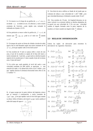 Cálculo diferencial e integral

                                                                   9) Una bola de nieve esférica se funde de tal modo que su
                                                                                                                                                3
                                                                   volumen de reduce a una velocidad de 1 cm / min ¿con
                                                                   que velocidad disminuye el diámetro cuando mide 10 cm?

                                                                   10) Una escalera de 10 pies de longitud descansa en un
3) Un insecto va a lo largo de un grafica de y  x 2  4 x  1 ,
                                                                   muro vertical si su extremo inferior se desliza alejándose de
en donde x, y se miden en cm, si la abscisa x, varia a razón       la pared con una velocidad de 2 ft/s con que velocidad
constante de 3cm/min. ¿cuán rápido esta variando la                cambia el ángulo formado entre la parte superior de la
ordenada en el punto (2,13).                                       escalera y el muro cuando ese ángulo mide  radianes.
                                                                                                               4
4) Una partícula se mueve sobre la grafica de y 2  x  1 , de

manera que dx  4 x  4 . ¿cuál es el valor de dy cuándo
           dt                                  dt
x 8 ?                                                             2.3 REGLAS DE DIFERENCIACIÓN

5) Un tanque de aceite en forma de cilindro circular de radio      Utiliza las reglas de derivación para encontrar la
igual a 8m se está llenando según una razón constante de 10        derivada de las siguientes funciones.
 m 3 / m . ¿Con que rapidez sube el nivel del aceite?
                                                                                         3                                     dy     6 x  3
                                                                   1)     f  x                                       Sol.      
6) Una escalera de 15 pies se apoya sobre u muro de una                               x  x 1
                                                                                       2
                                                                                                                               dx  x 2  x  12
casa, el pie de la escalera se separa de la base del muro a
razón constante de 2 pie/min. ¿a qué razón se desliza la parte                           3x                                    dy        6 x 3  15
                                                                   2)     f  x                                       Sol.      
                                                                                      x  7x  5                                      x3  7 x  5
                                                                                        3                                                            2
superior de la escalera por el muro cuando el pie de la misma                                                                  dx
esta a 5 pies del muro?
                                                                                      5  4 x 2  x5                           dy 2 x5  4 x 2  25
                                                                   3)     f  x                                       Sol.      
7) Un avión que vuela paralelo al nivel del suelo a una                                     x3                                 dx        x4
                                                                          f  x    x 2  3x  4                        3  x 2  3x  4   2 x  3
                                                                                                        3              dy                     2
velocidad constante de 600 mill/h, se aproxima a una               5)
estación de radar, si la altitud del avión es de 2 millas. ¿con                                                        dx
                                                                                                         4             dy                    3 3
                                                                          f  x   1  1  x                          12 1  1  x   1  x 
                                                                                                 3                                                       2
que rapidez decrece la distancia horizontal entre ellos es de      6)
                                                                                                                     dx                    
1.5 millas? Y
                                                                                                                                          x  1
                                                                                                                                                                6
                                                                                    x 1
                                                                                                   7
                                                                                                                                dy
                                                                   7)     f  x                                     Sol.        14
                                                                                    x 1                                                x  1
                                                                                                                                                  8
                                                                                                                                dx

                                                                                                                        dy 2  x  1  x  2 x  2 
                                                                                                              2
                                                                                      1 1 
                                                                                                                                         2

                                                                   8)     f  x    x  1                            
                                                                                            x                                 x3  2  x 
                                                                                                                                               3
                                                                                                                      dx
                                                                                                                                    1  2x2
                                                                   9)     f  x   x 1  x2                 Sol.       f  x =
                                                                                                                                     1  x2
                                                                                            x2  1                                                   2x
                                                                   10)     f  x                       Sol.          f  x = 
8) el agua escapa por la parte inferior del depósito cónico                                 x2  1
                                                                                                                                      x        1
                                                                                                                                                      3
                                                                                                                                           2              2
                                                                                                                                                              x2  1
que se muestra a continuación, a razón constante de
                                                                                           x 1                                                x2
1 pie 3 / min . ¿Con que rapidez varia el nivel del agua cuando    11)     f  x                           Sol.       f  x = 
su altura. Sobre el fondo es de 6 pies? ¿a que razón cambia el                              x                                         2 x2 x  1
                                                                                           2x  1                                   23  24 x
radio del espejo de agua si      1
                              V  r 2 h .                         12)     f  x                           Sol.       f  x =
                                                                                       3x  4                                      3x  4 
                                                                                                    5                                            6
                                 3
                                                                                        1 x  1 x
                                                                   13)     f  x 
                                                                                               3
                                                                                                   x5
                                                                                         7 x  10     1  x   7 x  10  1  x
                                                                   Sol.     f  x =                         8
                                                                                                        6x        3
                                                                                                                      1  x2




Lic. Alberto Rodríguez M                                                                                                                       Página 9
 
