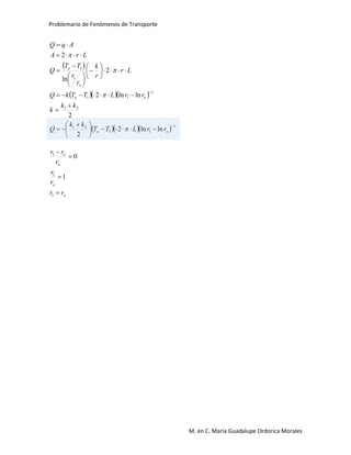 Problemario de Fenómenos de Transporte
M. en C. María Guadalupe Ordorica Morales
 
   
    1
11
21
21
1
11
1
1
lnln2
2
2
lnln2
2
ln
2







 





















oo
oo
o
o
rrLTT
kk
Q
kk
k
rrLTTkQ
Lr
r
k
r
r
TT
Q
LrA
AqQ




o
o
o
o
rr
r
r
r
rr




1
1
1
1
0
 