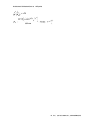 Problemario de Fenómenos de Transporte
M. en C. María Guadalupe Ordorica Morales
 
 
s
cm
atm
s
cmatm
D
DP
DP
AB
AB
AB
2
4
2
108657.9
136
1838.073.0
73.0







 





 