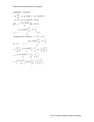 Problemario de Fenómenos de Transporte
M. en C. María Guadalupe Ordorica Morales
 
 



















 
























































22
2
22
2
22
2
2
2
2
2
2
2
1
cos
2
cos
2
cos
2
cos
0
00:
2
cos
cos
cos
coscos






















xxg
v
xxg
v
x
xg
v
x
x
g
vC
xvfronteradesCondicione
C
x
x
g
v
xdx
g
dv
dxxgdv
gxg
dx
dv
ecuacionesigualando
z
z
z
z
z
z
z
z
z
 