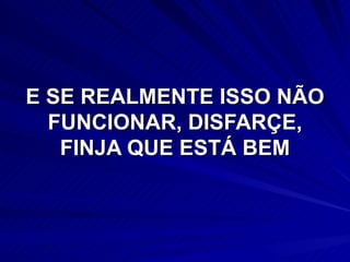 E SE REALMENTE ISSO NÃO FUNCIONAR, DISFARÇE, FINJA QUE ESTÁ BEM 