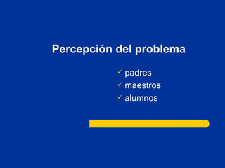 Percepción del problema padres maestros alumnos 