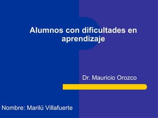 Alumnos con dificultades en aprendizaje Dr. Mauricio Orozco Nombre: Marilú Villafuerte 