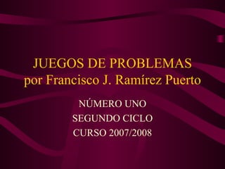 JUEGOS DE PROBLEMAS por Francisco J. Ramírez Puerto NÚMERO UNO SEGUNDO CICLO CURSO 2007/2008 