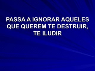 PASSA A IGNORAR AQUELES QUE QUEREM TE DESTRUIR, TE ILUDIR 