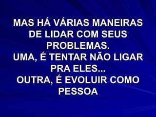 MAS HÁ VÁRIAS MANEIRAS DE LIDAR COM SEUS PROBLEMAS. UMA, É TENTAR NÃO LIGAR PRA ELES... OUTRA, É EVOLUIR COMO PESSOA 