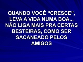 QUANDO VOCÊ “CRESCE”, LEVA A VIDA NUMA BOA... NÃO LIGA MAIS PRA CERTAS BESTEIRAS, COMO SER SACANEADO PELOS AMIGOS 