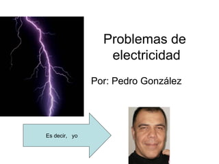 Problemas de  electricidad Por: Pedro González Es decir,  yo 